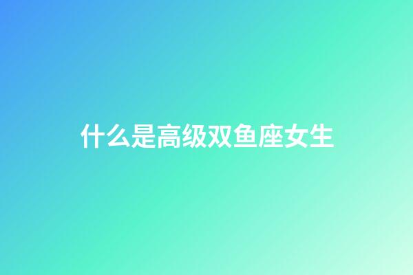 什么是高级双鱼座女生-第1张-星座运势-玄机派