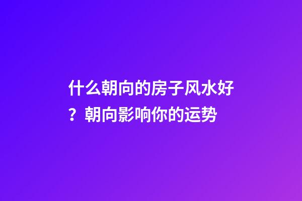 什么朝向的房子风水好？朝向影响你的运势