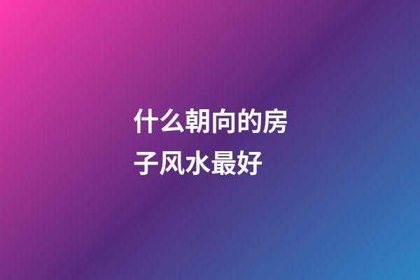什么朝向的房子风水最好