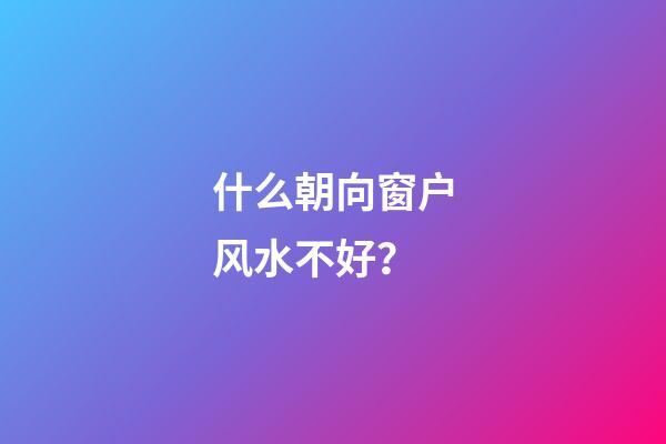 什么朝向窗户风水不好？