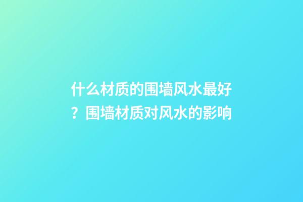 什么材质的围墙风水最好？围墙材质对风水的影响