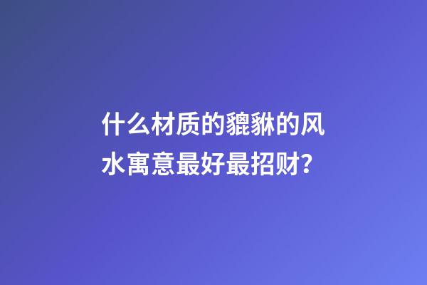 什么材质的貔貅的风水寓意最好最招财？