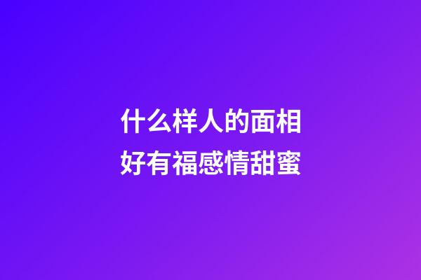 什么样人的面相好有福感情甜蜜