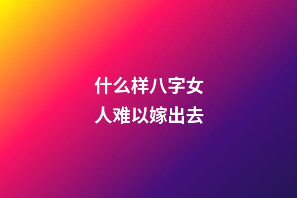 什么样八字女人难以嫁出去