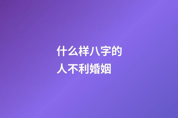 什么样八字的人不利婚姻