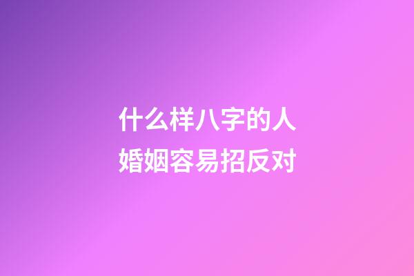 什么样八字的人婚姻容易招反对