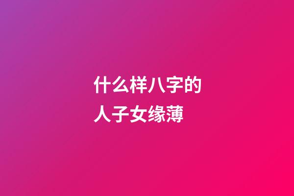 什么样八字的人子女缘薄
