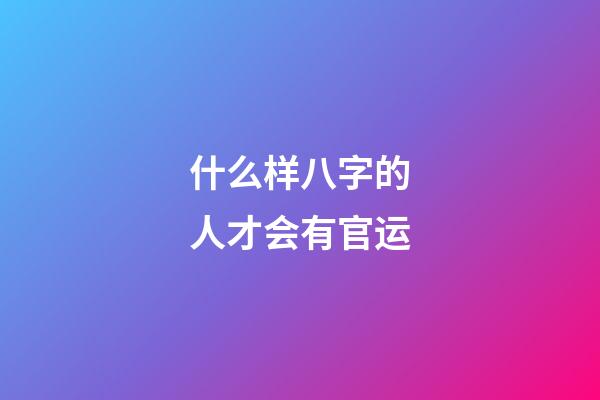 什么样八字的人才会有官运