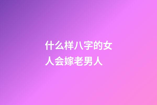 什么样八字的女人会嫁老男人