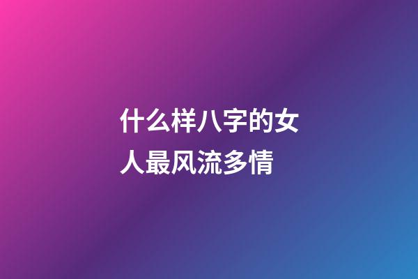 什么样八字的女人最风流多情