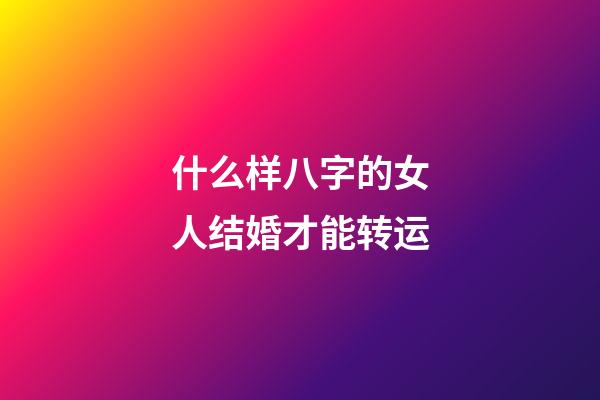 什么样八字的女人结婚才能转运