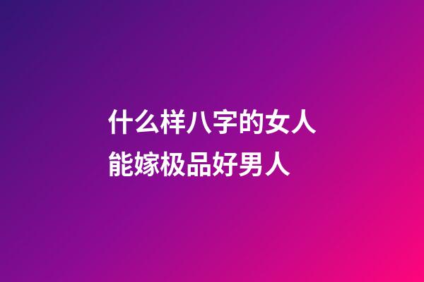 什么样八字的女人能嫁极品好男人