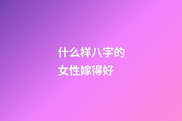 什么样八字的女性嫁得好