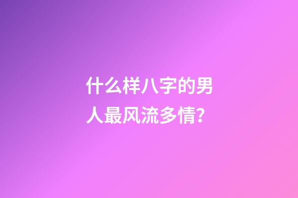 什么样八字的男人最风流多情？