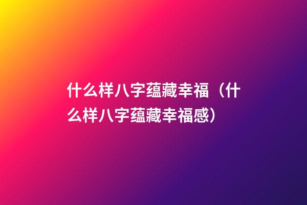 什么样八字蕴藏幸福（什么样八字蕴藏幸福感）