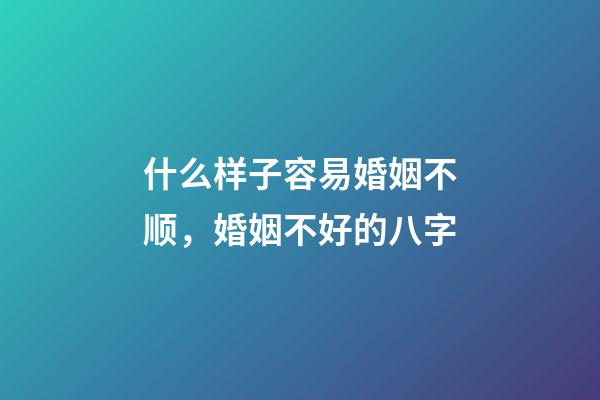 什么样子容易婚姻不顺，婚姻不好的八字