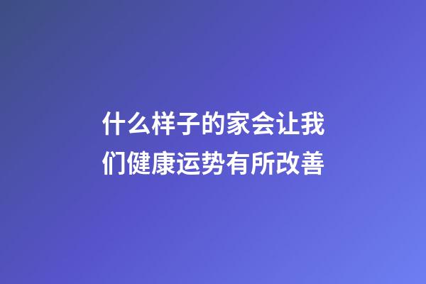 什么样子的家会让我们健康运势有所改善?
