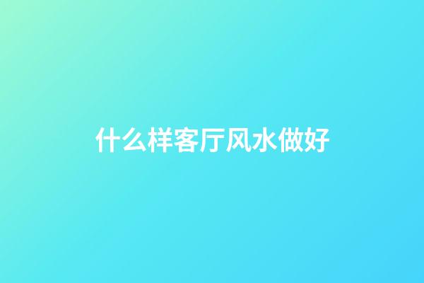 什么样客厅风水做好