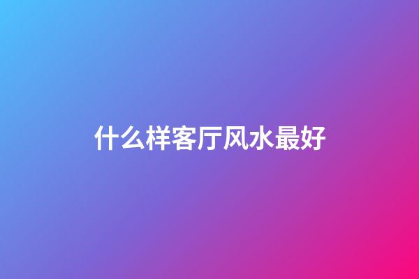 什么样客厅风水最好