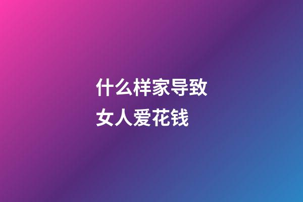 什么样家导致女人爱花钱