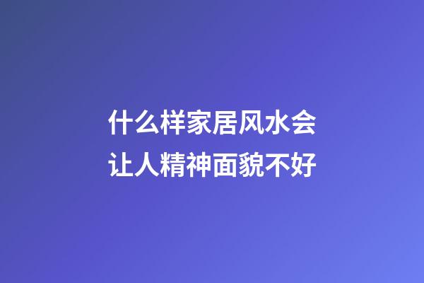 什么样家居风水会让人精神面貌不好