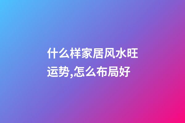 什么样家居风水旺运势,怎么布局好