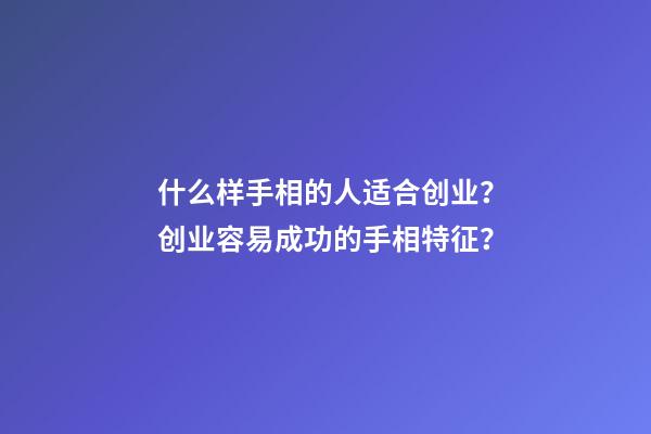 什么样手相的人适合创业？创业容易成功的手相特征？