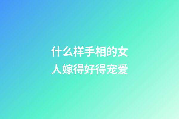 什么样手相的女人嫁得好得宠爱