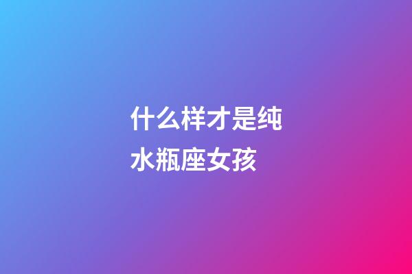 什么样才是纯水瓶座女孩-第1张-星座运势-玄机派