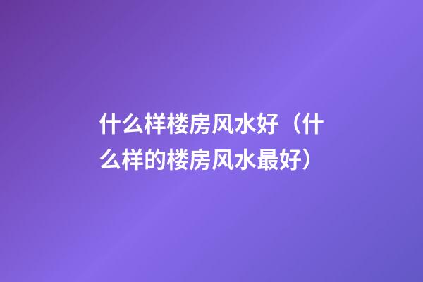 什么样楼房风水好（什么样的楼房风水最好）