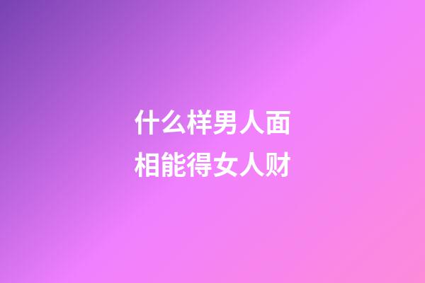 什么样男人面相能得女人财