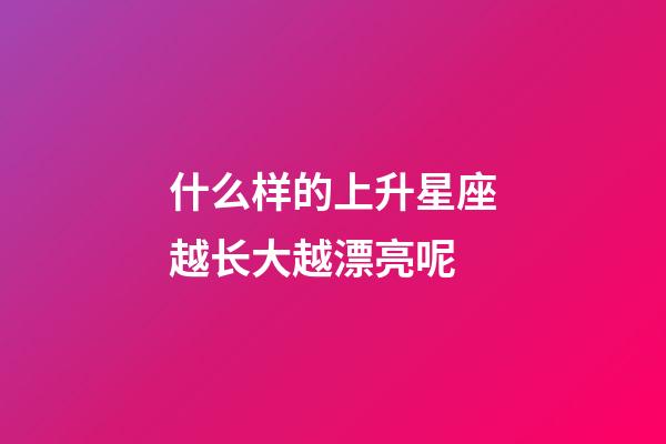 什么样的上升星座越长大越漂亮呢-第1张-星座运势-玄机派