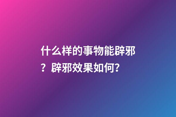 什么样的事物能辟邪？辟邪效果如何？