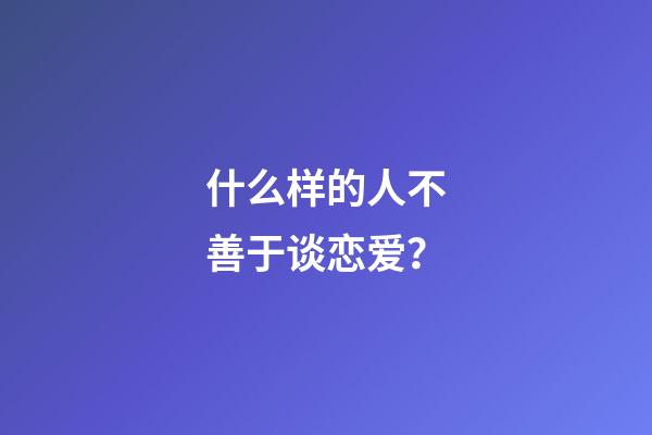 什么样的人不善于谈恋爱？
