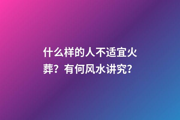 什么样的人不适宜火葬？有何风水讲究？