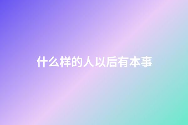 什么样的人以后有本事