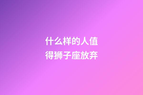 什么样的人值得狮子座放弃-第1张-星座运势-玄机派