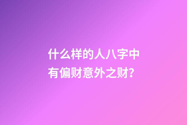 什么样的人八字中有偏财意外之财？