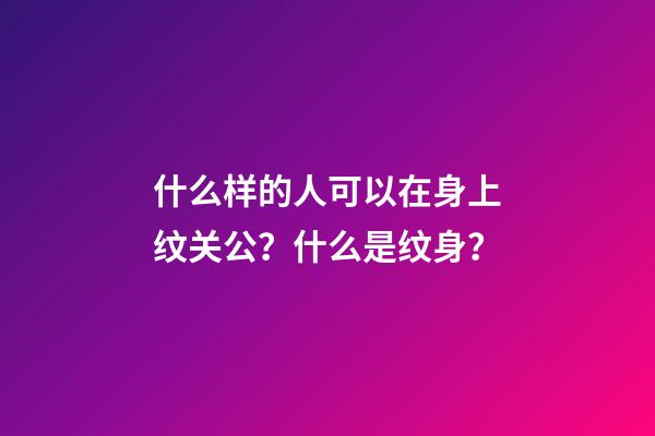 什么样的人可以在身上纹关公？什么是纹身？