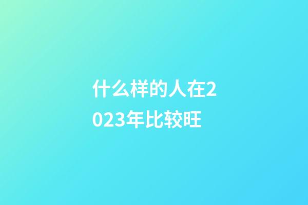 什么样的人在2023年比较旺