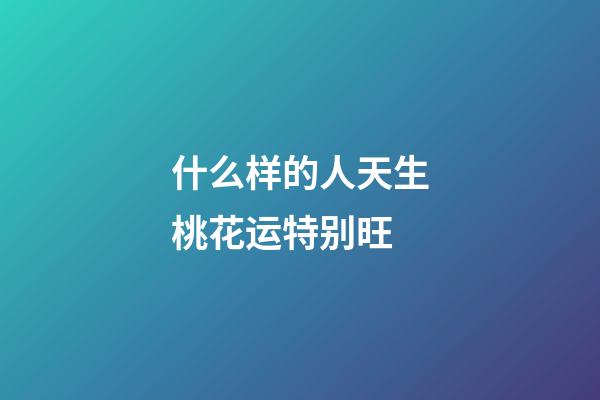 什么样的人天生桃花运特别旺