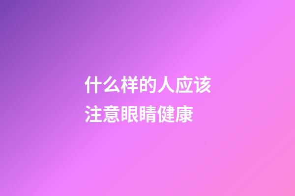 什么样的人应该注意眼睛健康