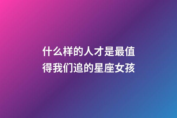 什么样的人才是最值得我们追的星座女孩-第1张-星座运势-玄机派