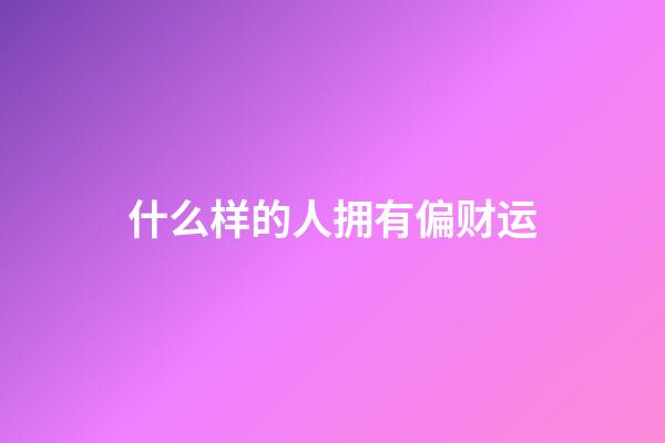 什么样的人拥有偏财运