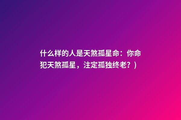 什么样的人是天煞孤星命(有心事(6)：你命犯天煞孤星，注定孤独终老？)-第1张-观点-玄机派