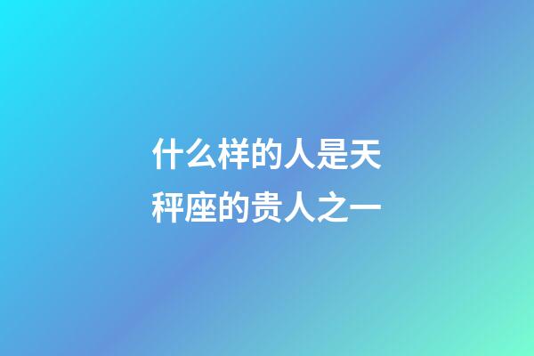 什么样的人是天秤座的贵人之一-第1张-星座运势-玄机派