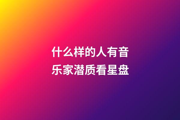 什么样的人有音乐家潜质看星盘-第1张-星座运势-玄机派