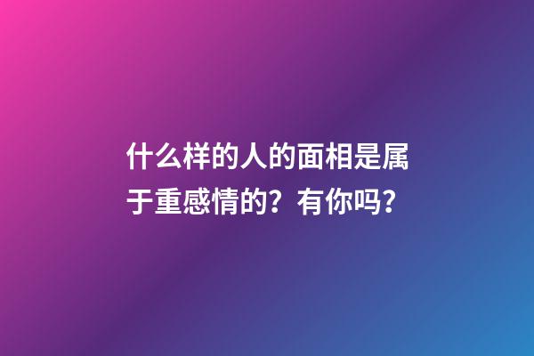 什么样的人的面相是属于重感情的？有你吗？