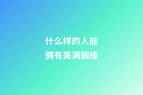 什么样的人能拥有美满姻缘