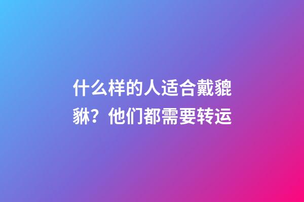 什么样的人适合戴貔貅？他们都需要转运